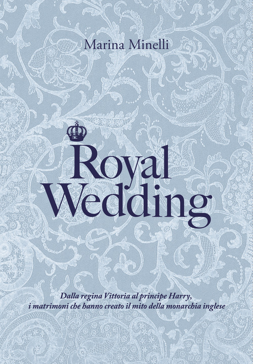 Royal Wedding. Dalla regina Vittoria al principe Harry, i matrimoni che hanno creato il mito della monarchia inglese