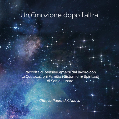 Un'emozione dopo l'altra. Raccolta di pensieri emersi dal lavoro con le costellazioni familiari sistemiche spirituali di Sonia Lunardi. Oltre la paura del nuovo