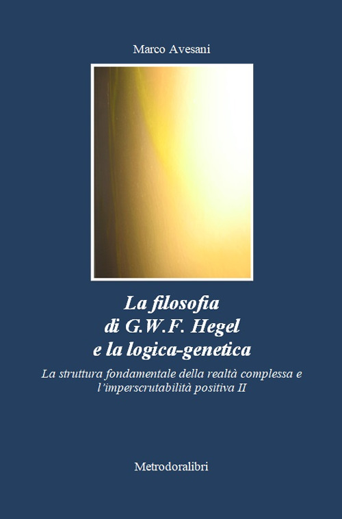 La filosofia di G.W.F. Hegel e la logica-genetica. La struttura fondamentale della realtà complessa e l'imperscrutabilità positiva