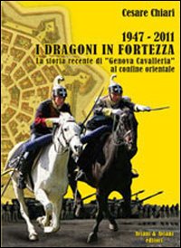 1947/2011. I Dragoni in fortezza. La storia recente di &laquo;Genova Cavalleria&raquo; al confine orientale