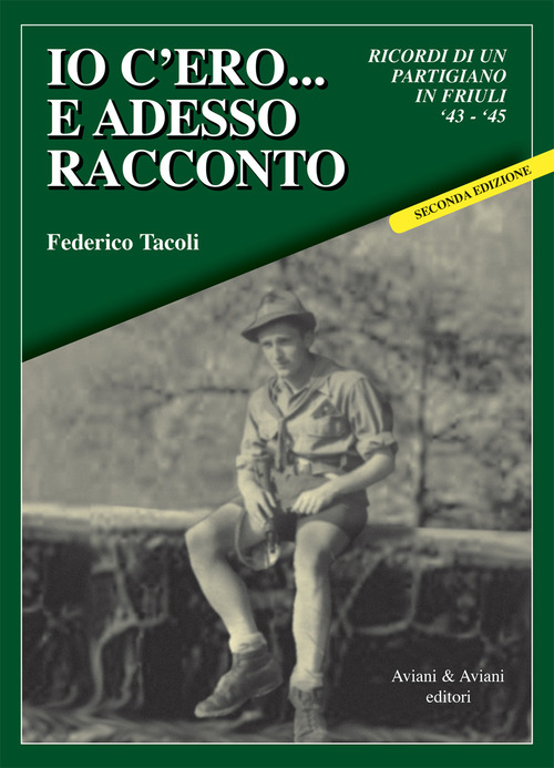 Io c'ero... e adesso racconto. Ricordi di un partigiano in Friuli '43-'45