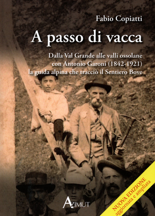 A passo di vacca. Dalla Val Grande alle valli Ossolane con Antonio Garoni (1842-1921), la guida alpina che tracci&ograve; il sentiero Bove