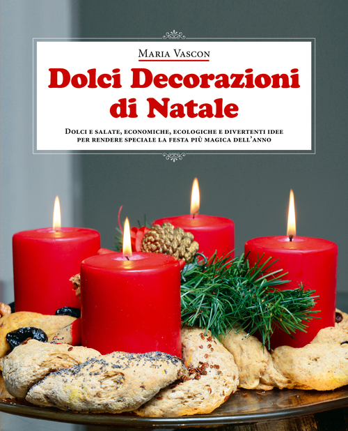 Dolci decorazioni di Natale. Dolci e salate, economiche, ecologiche e divertenti idee per rendere speciale la festa pi&ugrave; magica dell'anno