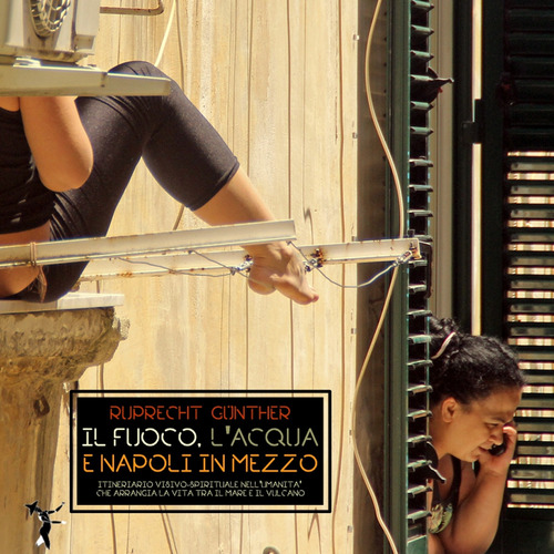 Il fuoco, l'acqua e Napoli in mezzo. Itinerario visivo-spirituale nell'umanità che arrangia la vita tra il mare e il vulcano. Ediz. tedesca, italiana, inglese, francese e spagnola