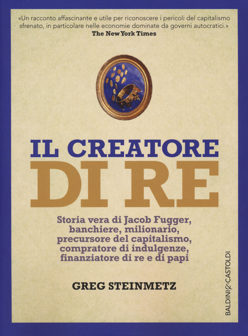 Il creatore di re. Storia vera di Jacob Fugger, banchiere, milionario, precursore del capitalismo, compratore di indulgenze, finanziatore di re e di papi
