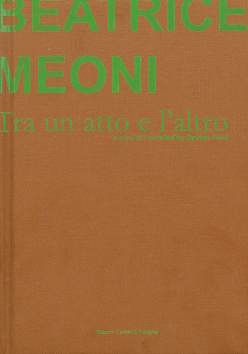 Beatrice Meoni. Tra un atto e l'altro. Catalogo della mostra (Sarzana, 7 settembre-26 ottobre 2019). Ediz. italiana e inglese