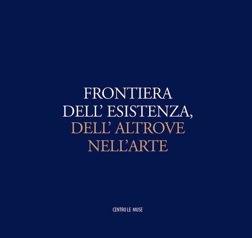 Frontiera dell'esistenza, dell'altrove nell'arte. Catalogo della mostra (Andria, 30 ottobre-31 dicembre 2016)