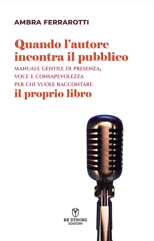 Quando l'autore incontra il pubblico. Manuale gentile di presenza, voce e consapevolezza per chi vuole raccontare il proprio libro