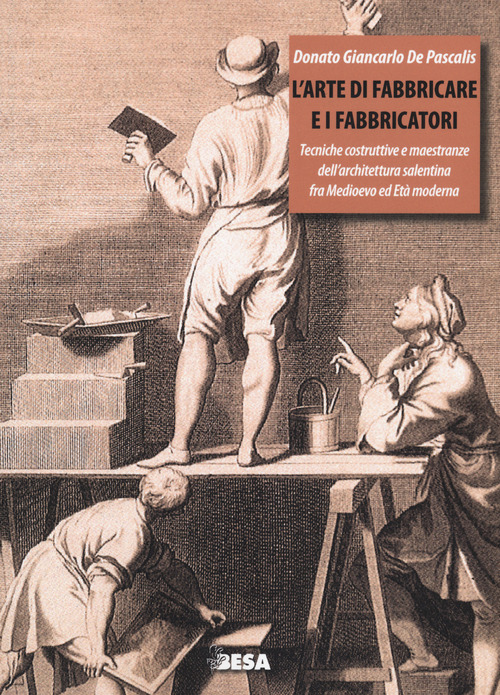 L'arte di fabbricare e i fabbricatori. Tecniche costruttive e maestranze dell'architettura salentina fra Medioevo ed Et&agrave; moderna