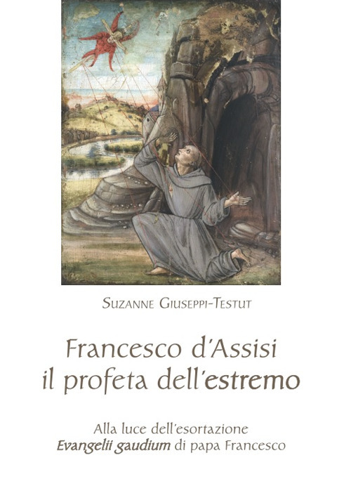 Francesco d'Assisi il profeta dell'estremo. Alla luce dell'esortazione &laquo;Evangelii gaudium&raquo; di papa Francesco