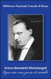 Arturo Benedetti Michelangeli. Ogni nota una goccia di cristallo