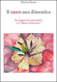Il cuore non dimentica. In viaggio con mia madre e il &laquo;Signor Alzheimer&raquo;