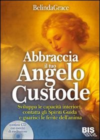 Abbraccia il tuo angelo custode. Sviluppa le capacità interiori, contatta gli spiriti guida e guarisci le ferite dell'anima