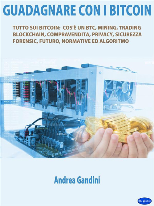 Guadagnare con i bitcoin. Tutto sui bitcoin: cos'&egrave; un btc, mining, trading, blockchain, compravendita, privacy, sicurezza, forensic, futuro, normative ed algoritmo