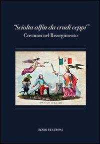 &laquo;Sciolta alfin dei crudi ceppi&raquo;. Cremona nel Risorgimento