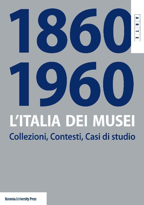 L'Italia dei musei 1860-1960. Collezioni, contesti, casi di studio