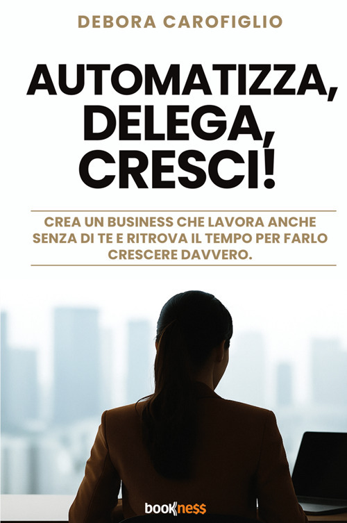 Automatizza, delega, cresci! Crea un business che lavora anche senza di te e ritrova il tempo per farlo crescere davvero
