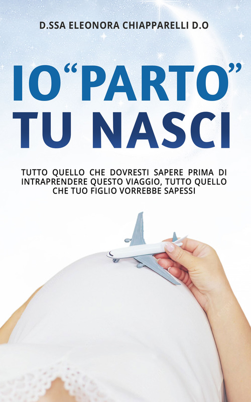 Io &laquo;parto&raquo;. Tu nasci. Tutto quello che dovresti sapere prima di intraprendere questo viaggio. Tutto quello che il tuo bambino vorrebbe sapessi