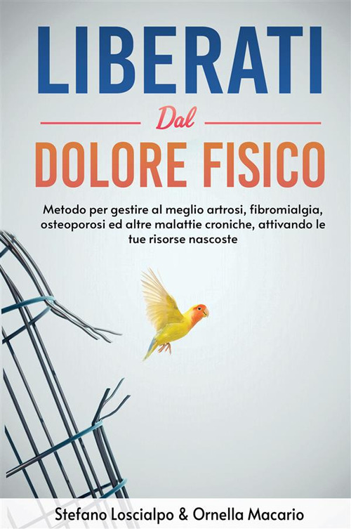Liberati dal dolore fisico. Metodo per gestire al meglio artrosi, fibromialgia, osteoporosi ed altre malattie croniche, attivando le tue risorse nascoste