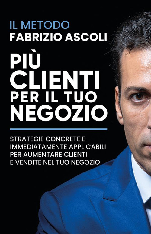 Pi&ugrave; clienti per il tuo negozio. Strategie concrete e immediatamente applicabili per aumentare clienti e vendite nel tuo negozio
