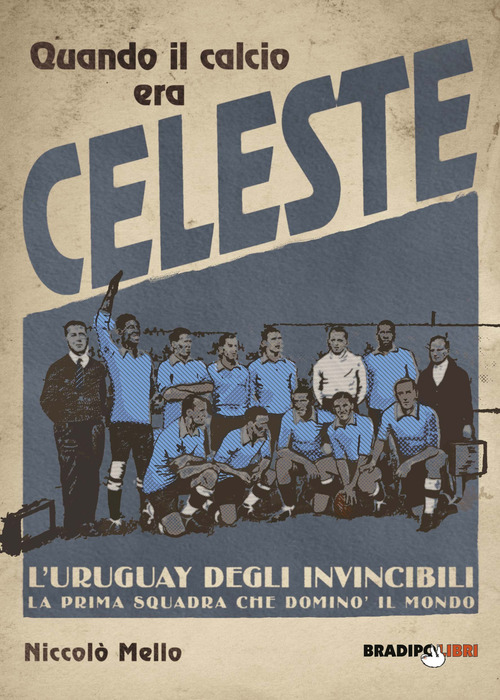 Quando il calcio era celeste. L'Uruguay degli invincibili. La prima squadra che domin&ograve; il mondo