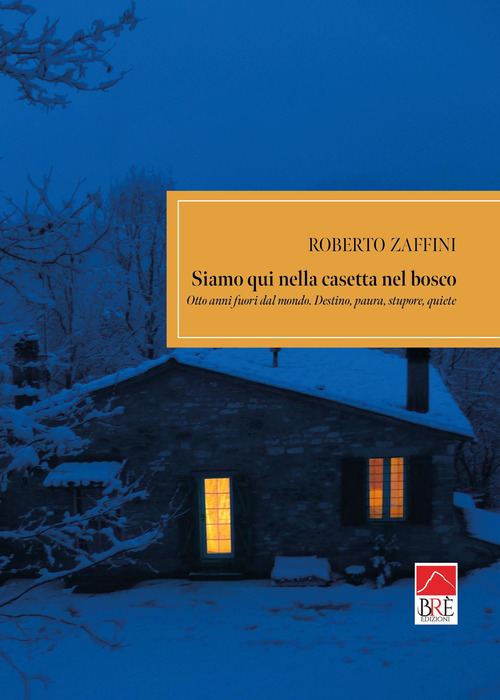 Siamo qui nella casetta nel bosco. Otto anni fuori dal mondo. Destino, paura, stupore, quiete