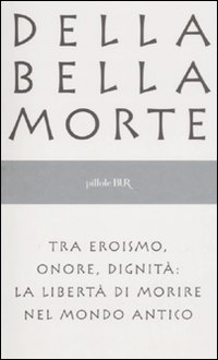 Della bella morte. Tra eroismo, onore, dignità: la libertà di morire nel mondo antico