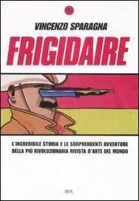 Frigidaire. L'incredibile storia e le sorprendenti avventure della più rivoluzionaria rivista d'arte del mondo
