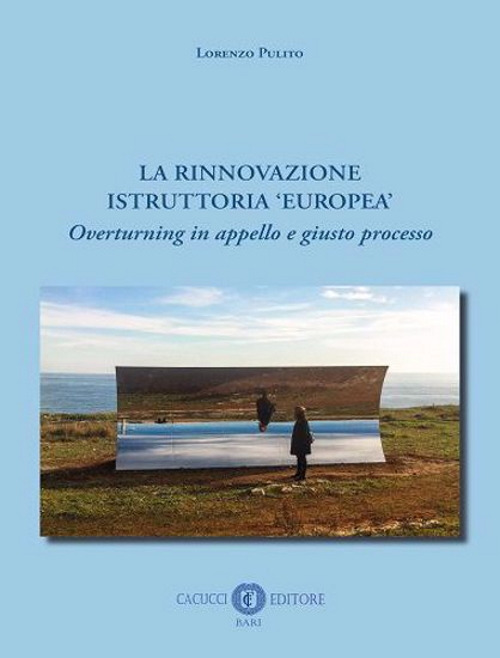 La rinnovazione istruttoria &laquo;europea&raquo;. Overturning in appello e giusto processo