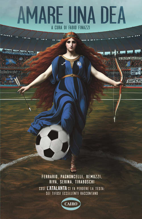 Amare una dea. Ferrario, Pagnoncelli, Remuzzi, Riva, Serina, Tiraboschi. Cos&igrave; L'Atalanta ci fa perdere la testa: sei tifosi eccellenti raccontano