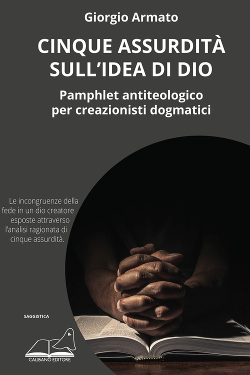 Cinque assurdit&agrave; sull'idea di Dio. Pamphlet antiteologico per creazionisti dogmatici