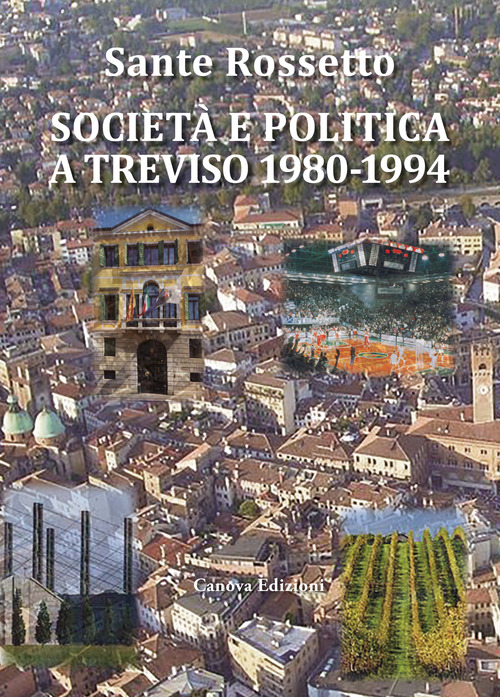 Societ&agrave; e politica a Treviso 1980-1994. La Marca tra crisi dei partiti e voglia di cambiamento in anni di gloria e successo per economia, cultura e sport