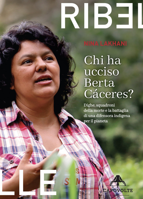 Chi ha ucciso Berta C&aacute;ceres. Dighe, squadroni della morte e la battaglia di una difensora indigena per il pianeta