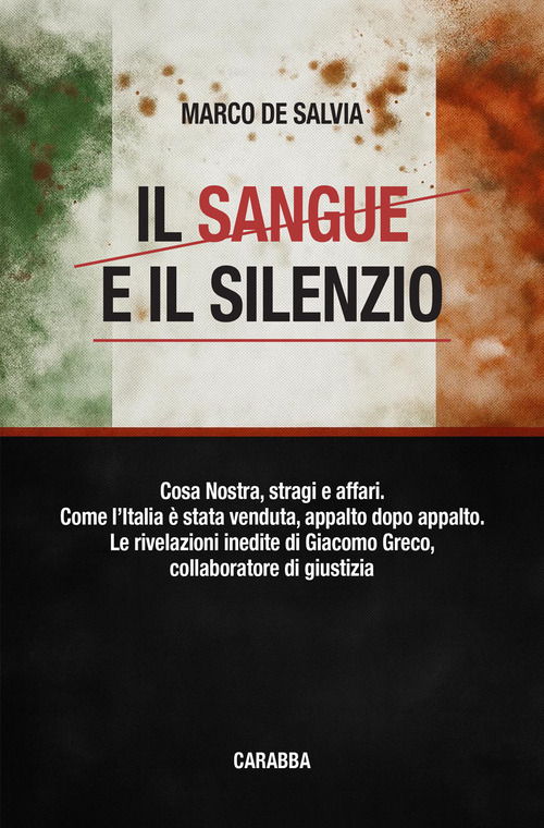 Il sangue e il silenzio. Cosa Nostra, stragi e affari. Come l'Italia &egrave; stata venduta, appalto dopo appalto. Le rivelazioni inedite di Giacomo Greco, collaboratore di giustizia