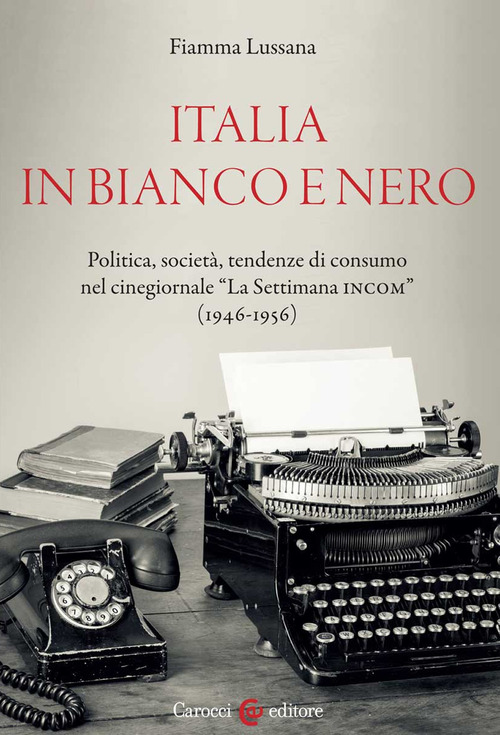 Italia in bianco e nero. Politica, societ&agrave;, tendenze di consumo nel cinegiornale &laquo;La Settimana INCOM&raquo; (1946-1956)
