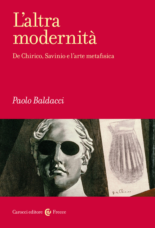 L'altra modernit&agrave;. De Chirico, Savinio e l'arte metafisica