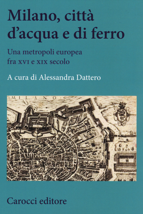 Milano, citt&agrave; d'acqua e di ferro. Una metropoli europea fra XVI e XIX secolo