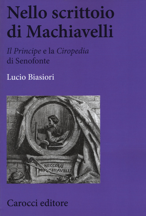 Nello scrittoio di Machiavelli . &laquo;Il Principe&raquo; e la &laquo;Ciropedia&raquo; di Senofonte