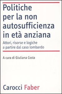 Politiche per la non autosufficienza in et&agrave; anziana. Attori, risorse e logiche a partire dal caso lombardo