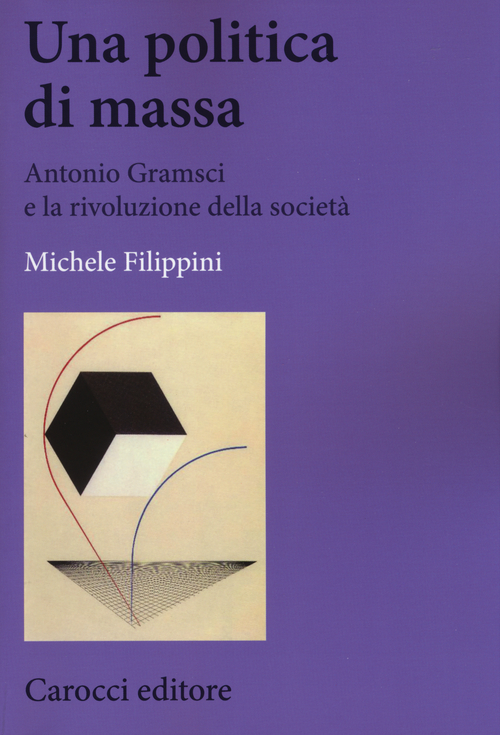 Una politica di massa. Antonio Gramsci e la rivoluzione della societ&agrave;