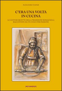 C'era una volta in cucina. Le gustose ricette della tradizione romagnola raccontate da un cuoco per passione