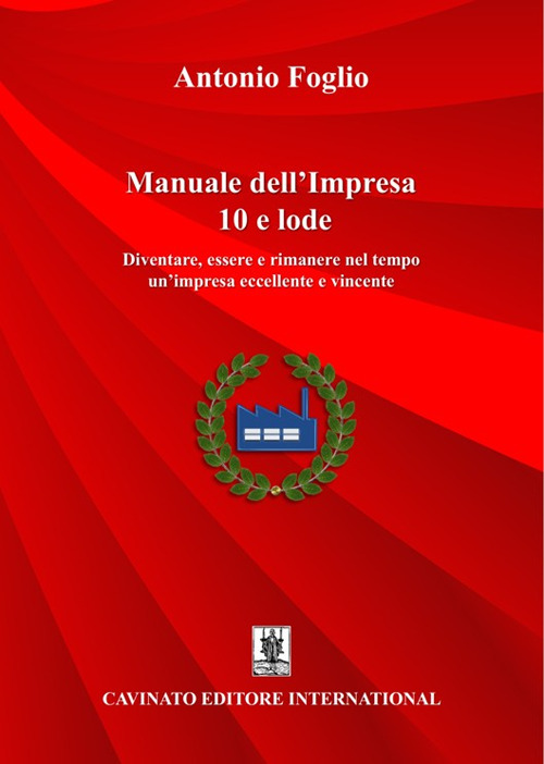 Manuale dell'impresa 10 e lode. Diventare, essere e rimanere nel tempo un'impresa eccellente e vincente