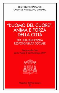 &laquo;L'uomo del cuore&raquo;: anima e forza della citt&agrave;. Per una rinnovata responsabilit&agrave; sociale. Discorso alla citt&agrave; per la vigilia di sant'Ambrogio 2007