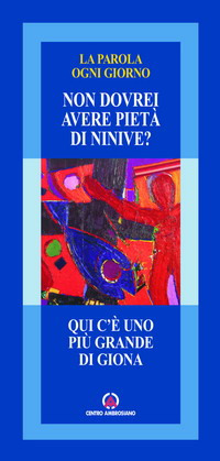 Qui c'è uno più grande di Giona. «Non dovrei avere pietà di Ninive?»