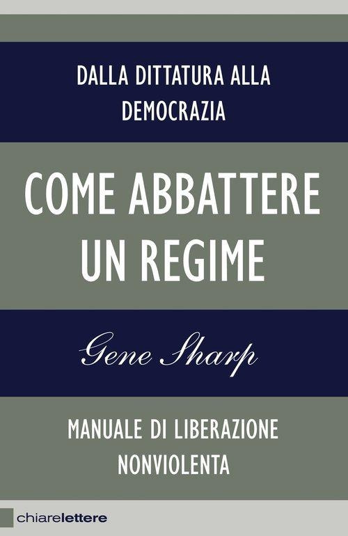 Come abbattere un regime. Dalla dittatura alla democrazia. Manuale di liberazione nonviolenta