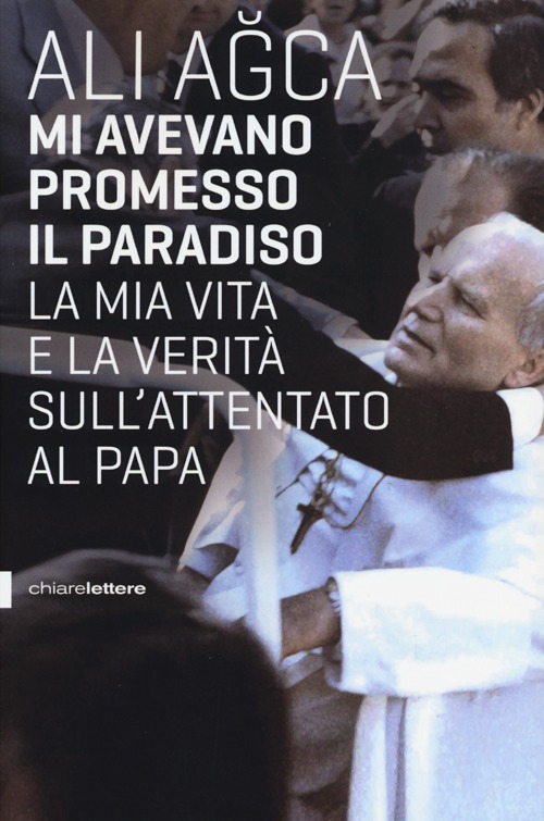 Mi avevano promesso il paradiso. La mia vita e la verit&agrave; sull'attentato al papa
