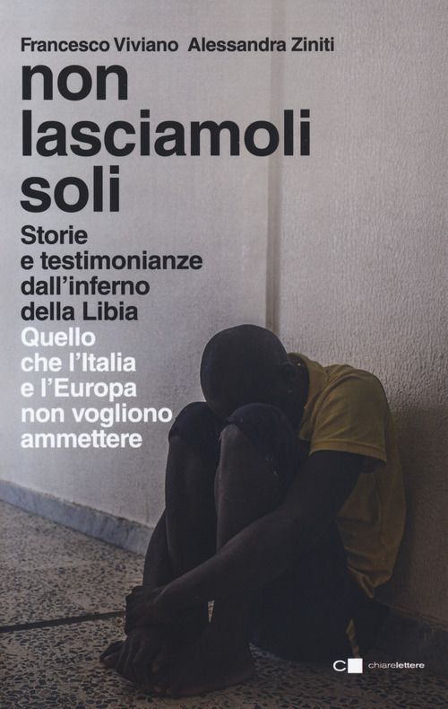 Non lasciamoli soli. Storie e testimonianze dall'inferno della Libia. Quello che l'Italia e l'Europa non vogliono ammettere