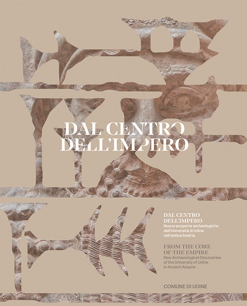 Dal centro dell'impero. Nuove scoperte archeologiche dell'Università di Udine nell'antica Assiria. From the Core of the Empire. New Archaeological Discoveries of the University of Udine in Ancient Assyria