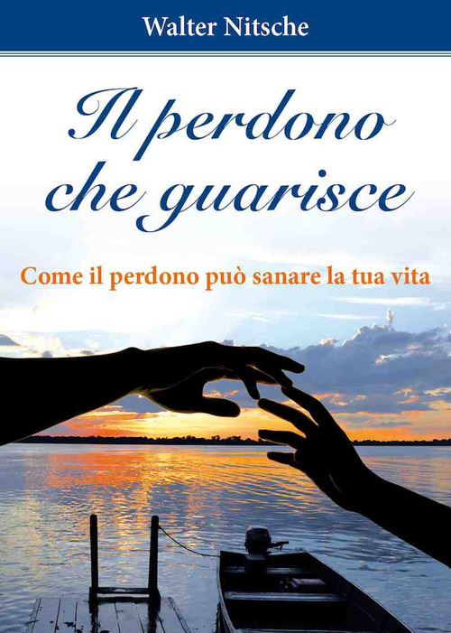 Il perdono che guarisce. Come il perdono pu&ograve; sanare la tua vita