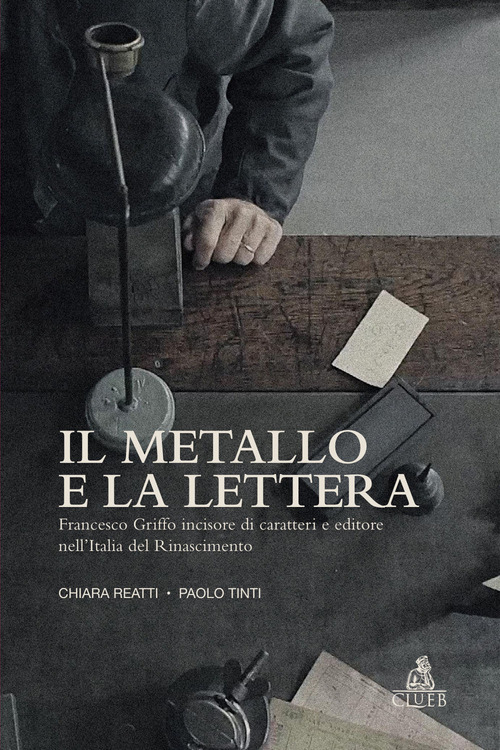 Il metallo e la lettera. Francesco Griffo incisore di caratteri e editore nell'Italia del Rinascimento